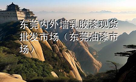 東莞內(nèi)外墻乳膠漆現(xiàn)貨批發(fā)市場（東莞油漆市場）