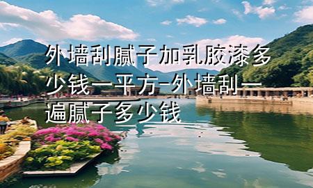 外墻刮膩?zhàn)蛹尤槟z漆多少錢一平方-外墻刮一遍膩?zhàn)佣嗌馘X