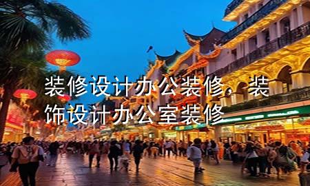 裝修設(shè)計(jì)辦公裝修，裝飾設(shè)計(jì)辦公室裝修