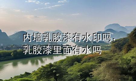 內(nèi)墻乳膠漆有水印嗎，乳膠漆里面有水嗎