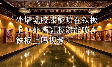 外墻乳膠漆能噴在鐵板上（外墻乳膠漆能噴在鐵板上嗎視頻）