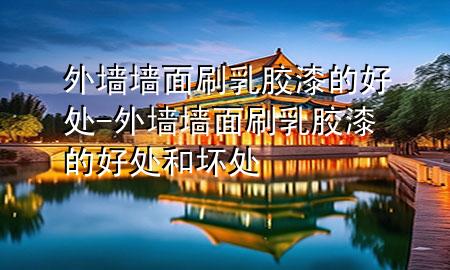 外墻墻面刷乳膠漆的好處-外墻墻面刷乳膠漆的好處和壞處