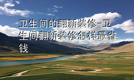衛(wèi)生間的翻新裝修-衛(wèi)生間翻新裝修怎樣最省錢(qián)