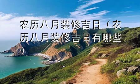 農(nóng)歷八月裝修吉日（農(nóng)歷八月裝修吉日有哪些）