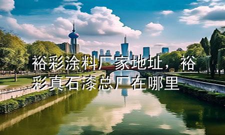 裕彩涂料廠家地址，裕彩真石漆總廠在哪里