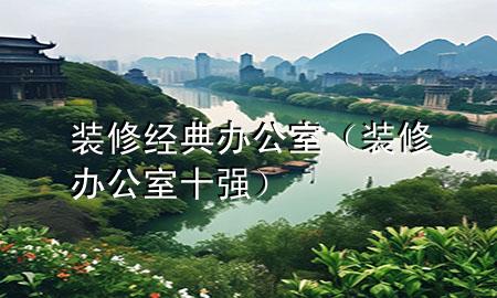 裝修經(jīng)典辦公室（裝修辦公室十強(qiáng)）