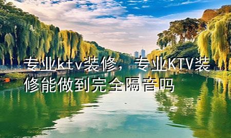 專業(yè)ktv裝修，專業(yè)KTV裝修能做到完全隔音嗎