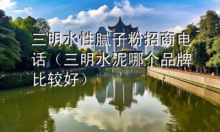 三明水性膩子粉招商電話（三明水泥哪個品牌比較好）