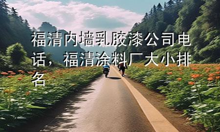 福清內(nèi)墻乳膠漆公司電話，福清涂料廠大小排名