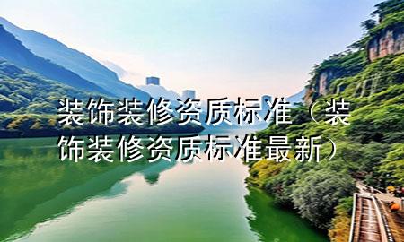 裝飾裝修資質(zhì)標(biāo)準(zhǔn)（裝飾裝修資質(zhì)標(biāo)準(zhǔn)最新）