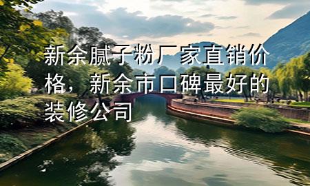 新余膩?zhàn)臃蹚S家直銷價(jià)格，新余市口碑最好的裝修公司