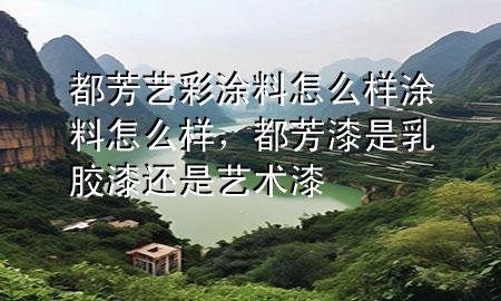 都芳藝彩涂料怎么樣涂料怎么樣，都芳漆是乳膠漆還是藝術(shù)漆