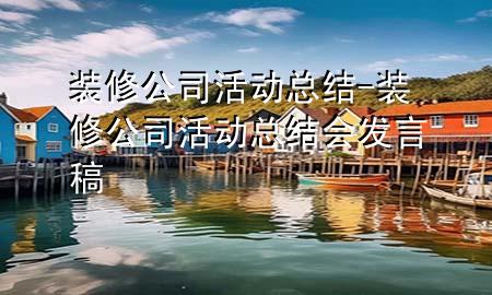 裝修公司活動總結-裝修公司活動總結會發(fā)言稿
