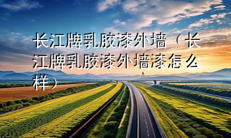 長江牌乳膠漆外墻（長江牌乳膠漆外墻漆怎么樣）