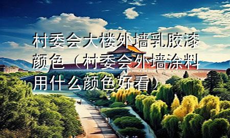 村委會大樓外墻乳膠漆顏色（村委會外墻涂料用什么顏色好看）