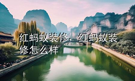 紅螞蟻裝修，紅螞蟻裝修怎么樣