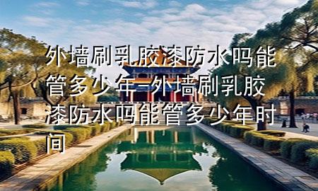 外墻刷乳膠漆防水嗎能管多少年-外墻刷乳膠漆防水嗎能管多少年時(shí)間