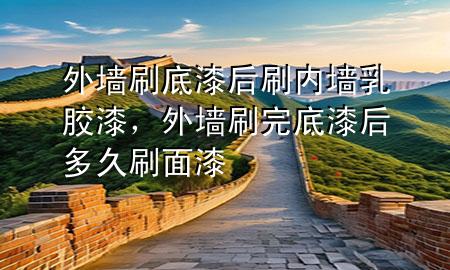 外墻刷底漆后刷內(nèi)墻乳膠漆，外墻刷完底漆后多久刷面漆