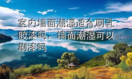 室內(nèi)墻面潮濕適合刷乳膠漆嗎，墻面潮濕可以刷漆嗎