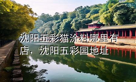 沈陽五彩貓涂料哪里有店，沈陽五彩園地址