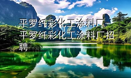 平羅纖彩化工涂料廠-平羅纖彩化工涂料廠招聘