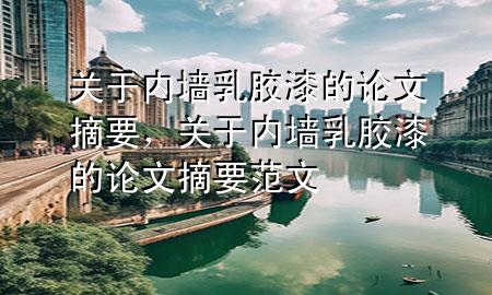 關(guān)于內(nèi)墻乳膠漆的論文摘要，關(guān)于內(nèi)墻乳膠漆的論文摘要范文