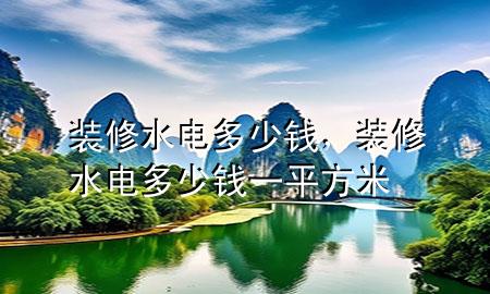 裝修水電多少錢，裝修水電多少錢一平方米