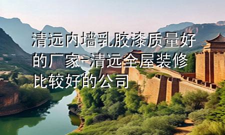 清遠(yuǎn)內(nèi)墻乳膠漆質(zhì)量好的廠家-清遠(yuǎn)全屋裝修比較好的公司