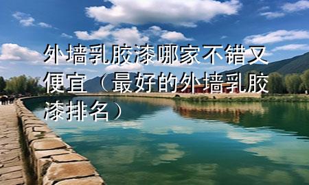 外墻乳膠漆哪家不錯又便宜（最好的外墻乳膠漆排名）