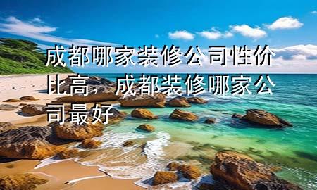 成都哪家裝修公司性價(jià)比高，成都裝修哪家公司最好