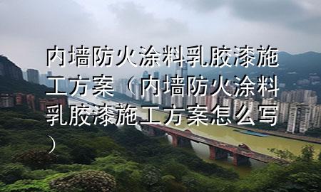 內(nèi)墻防火涂料乳膠漆施工方案（內(nèi)墻防火涂料乳膠漆施工方案怎么寫）