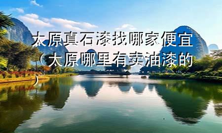 太原真石漆找哪家便宜（太原哪里有賣油漆的）