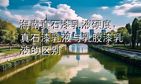 海南真石漆乳液硬度，真石漆乳液與乳膠漆乳液的區(qū)別