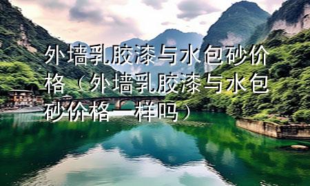 外墻乳膠漆與水包砂價格（外墻乳膠漆與水包砂價格一樣嗎）