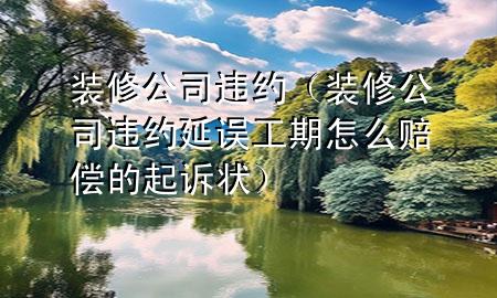 裝修公司違約（裝修公司違約延誤工期怎么賠償?shù)钠鹪V狀）