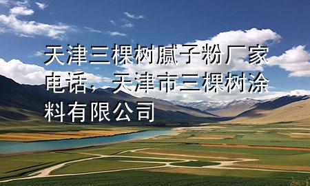 天津三棵樹膩?zhàn)臃蹚S家電話，天津市三棵樹涂料有限公司