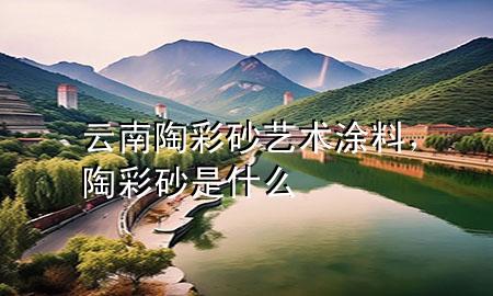 云南陶彩砂藝術(shù)涂料，陶彩砂是什么
