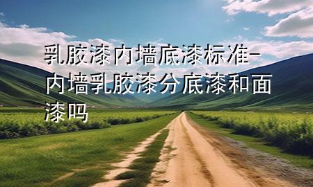 乳膠漆內(nèi)墻底漆標(biāo)準(zhǔn)-內(nèi)墻乳膠漆分底漆和面漆嗎