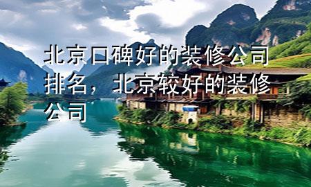 北京口碑好的裝修公司排名，北京較好的裝修公司