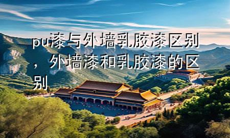 pu漆與外墻乳膠漆區(qū)別，外墻漆和乳膠漆的區(qū)別