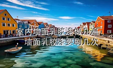 室內墻面乳膠漆做幾遍，墻面乳膠漆要刷幾次