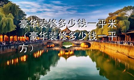 豪華裝修多少錢一平米（豪華裝修多少錢一平方）