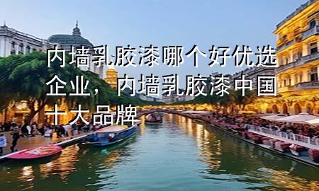 內(nèi)墻乳膠漆哪個好優(yōu)選企業(yè)，內(nèi)墻乳膠漆中國十大品牌