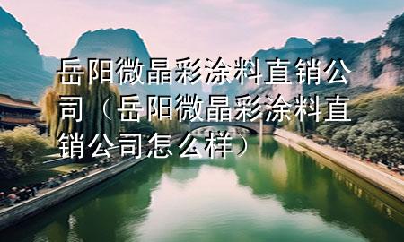 岳陽微晶彩涂料直銷公司（岳陽微晶彩涂料直銷公司怎么樣）