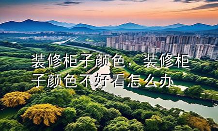 裝修柜子顏色，裝修柜子顏色不好看怎么辦