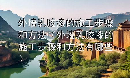 外墻乳膠漆的施工步驟和方法（外墻乳膠漆的施工步驟和方法有哪些）