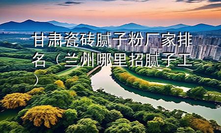 甘肅瓷磚膩?zhàn)臃蹚S家排名（蘭州哪里招膩?zhàn)庸ぃ?>
             </div>
             <!--文章無圖的情況下插入一張圖片end-->
              
      <p>本篇文章給大家談?wù)劯拭C瓷磚膩?zhàn)臃蹚S家排名，以及蘭州哪里招膩?zhàn)庸?yīng)的知識點(diǎn)，希望對各位有所幫助，不要忘了收***本站喔。
今天給各位分享甘肅瓷磚膩?zhàn)臃蹚S家排名的知識，其中也會(huì)對蘭州哪里招膩?zhàn)庸みM(jìn)行解釋，如果能碰巧解決***現(xiàn)在面臨的問題，別忘了關(guān)注本站，現(xiàn)在開始吧！</p><ol type=