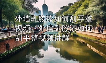 外墻乳膠漆如何刮平整視頻，外墻乳膠漆如何刮平整視頻講解
