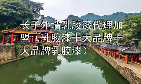 長子外墻乳膠漆代理加盟（乳膠漆十大品牌 十大品牌乳膠漆）