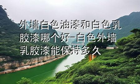 外墻白色油漆和白色乳膠漆哪個(gè)好-白色外墻乳膠漆能保持多久